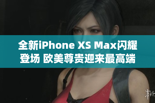 全新iPhone XS Max闪耀登场 欧美尊贵迎来最高端手机(1)