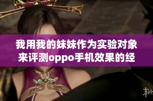 我用我的妹妹作为实验对象来评测oppo手机效果的经历