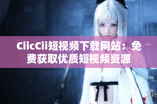 CiicCii短视频下载网站：免费获取优质短视频资源
