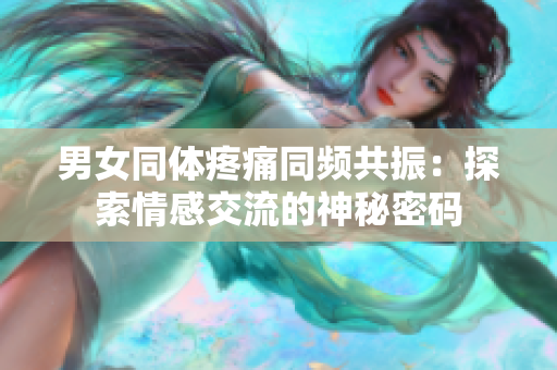 男女同体疼痛同频共振：探索情感交流的神秘密码