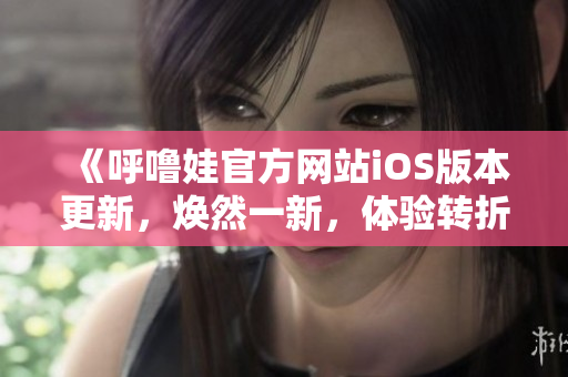 《呼噜娃官方网站iOS版本更新，焕然一新，体验转折》