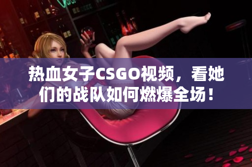热血女子CSGO视频，看她们的战队如何燃爆全场！