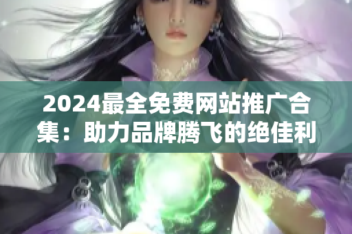 2024最全免费网站推广合集：助力品牌腾飞的绝佳利器全都在这！