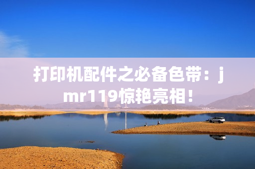 打印机配件之必备色带：jmr119惊艳亮相！