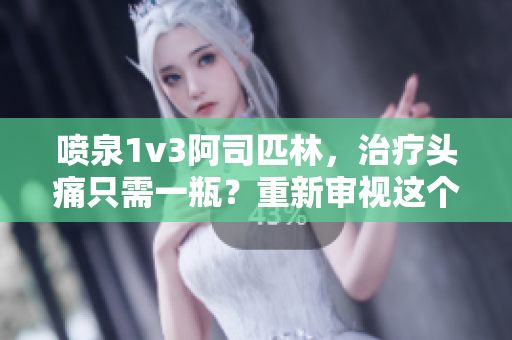 喷泉1v3阿司匹林，治疗头痛只需一瓶？重新审视这个看似神奇的故事