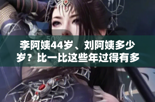李阿姨44岁、刘阿姨多少岁？比一比这些年过得有多快