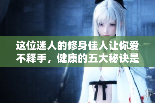 这位迷人的修身佳人让你爱不释手，健康的五大秘诀是什么？