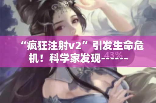 “疯狂注射v2”引发生命危机！科学家发现------