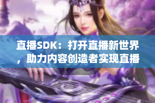 直播SDK：打开直播新世界，助力内容创造者实现直播梦 想(1)