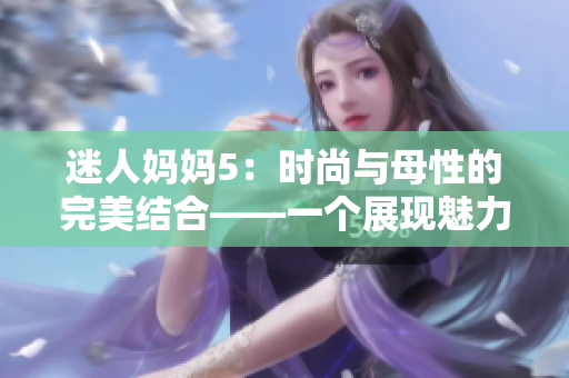 迷人妈妈5：时尚与母性的完美结合——一个展现魅力的时尚系列