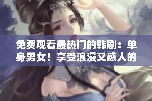 免费观看最热门的韩剧：单身男女！享受浪漫又感人的故事！