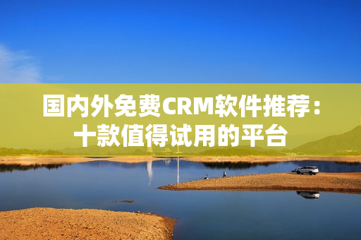 国内外免费CRM软件推荐：十款值得试用的平台