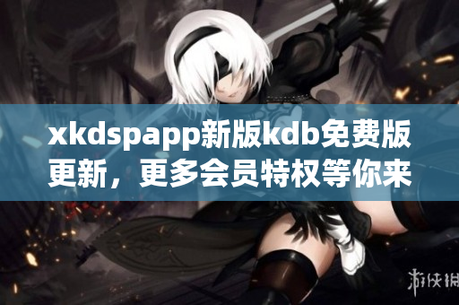 xkdspapp新版kdb免费版更新，更多会员特权等你来体验