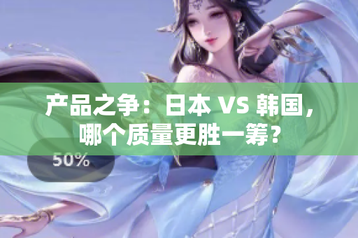 产品之争：日本 VS 韩国，哪个质量更胜一筹？