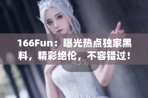 166Fun：曝光热点独家黑料，精彩绝伦，不容错过！(1)