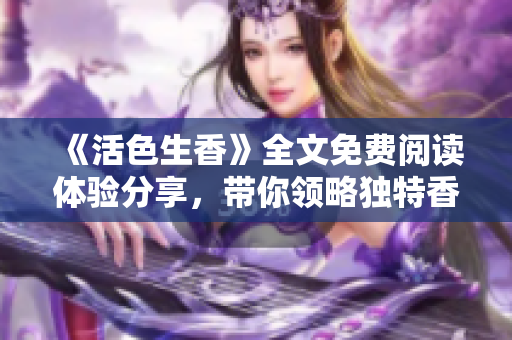 《活色生香》全文免费阅读体验分享，带你领略独特香气！