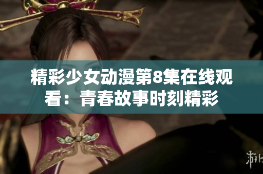 精彩少女动漫第8集在线观看：青春故事时刻精彩