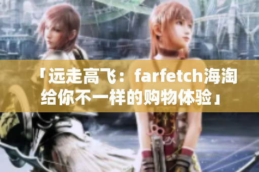 「远走高飞：farfetch海淘给你不一样的购物体验」