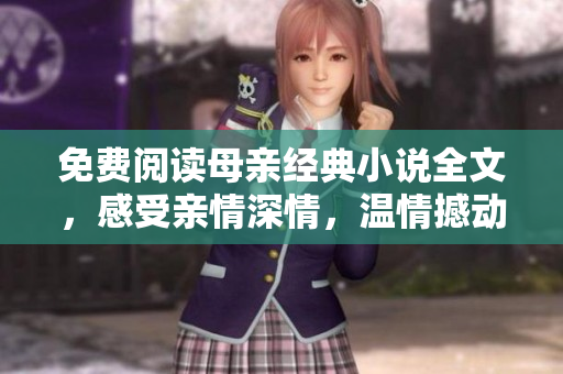 免费阅读母亲经典小说全文，感受亲情深情，温情撼动心灵