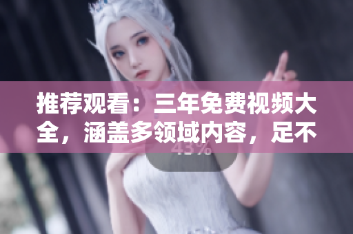 推荐观看：三年免费视频大全，涵盖多领域内容，足不出户畅享视界
