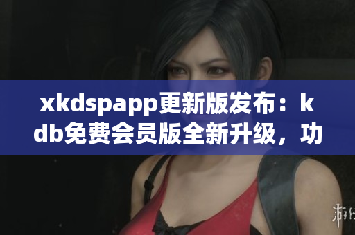 xkdspapp更新版发布：kdb免费会员版全新升级，功能更强大(1)