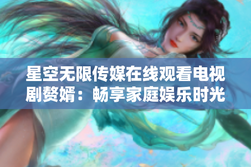 星空无限传媒在线观看电视剧赘婿：畅享家庭娱乐时光