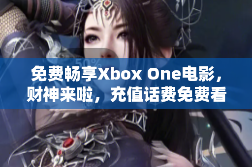 免费畅享Xbox One电影，财神来啦，充值话费免费看！