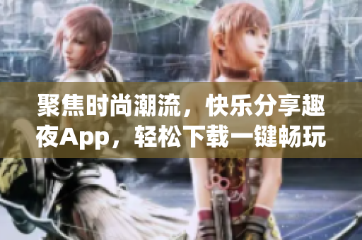 聚焦时尚潮流，快乐分享趣夜App，轻松下载一键畅玩