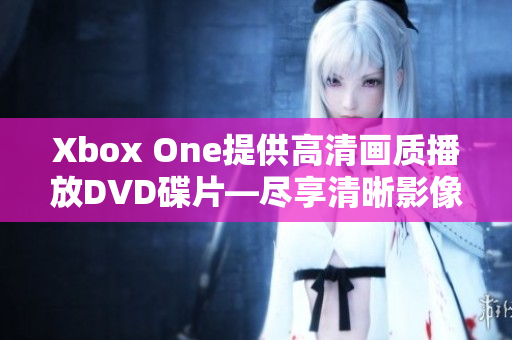 Xbox One提供高清画质播放DVD碟片―尽享清晰影像