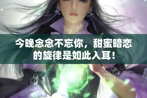 今晚念念不忘你，甜蜜暗恋的旋律是如此入耳！