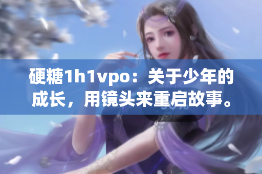 硬糖1h1vpo：关于少年的成长，用镜头来重启故事。