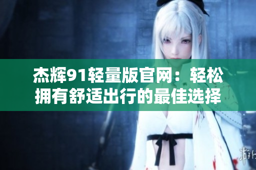 杰辉91轻量版官网：轻松拥有舒适出行的最佳选择