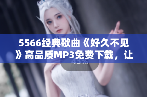 5566经典歌曲《好久不见》高品质MP3免费下载，让您随时随地畅聆悦耳旋律