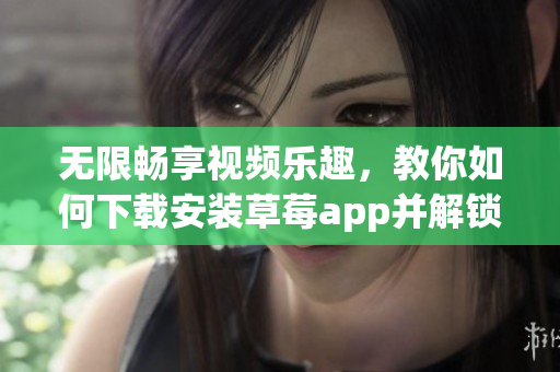 无限畅享视频乐趣，教你如何下载安装草莓app并解锁更多功能