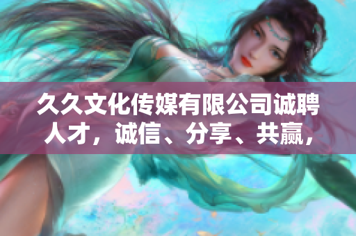久久文化传媒有限公司诚聘人才，诚信、分享、共赢，共创未来
