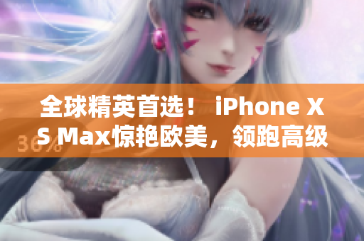 全球精英首选！ iPhone XS Max惊艳欧美，领跑高级市场