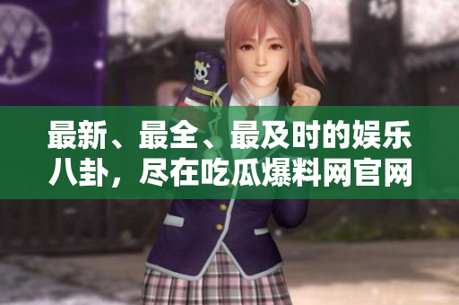 最新、最全、最及时的娱乐八卦，尽在吃瓜爆料网官网首页！