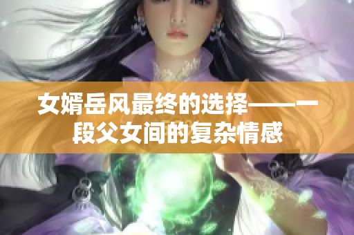 女婿岳风最终的选择——一段父女间的复杂情感