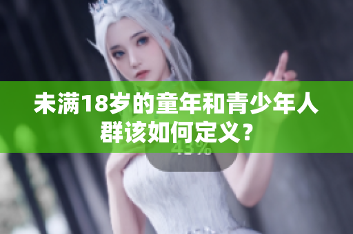 未满18岁的童年和青少年人群该如何定义？