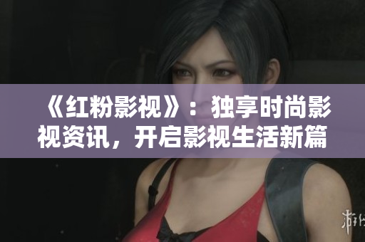 《红粉影视》：独享时尚影视资讯，开启影视生活新篇章
