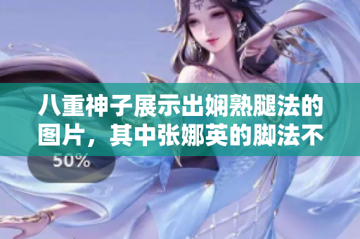 八重神子展示出娴熟腿法的图片，其中张娜英的脚法不容忽视