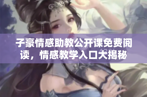 子豪情感助教公开课免费阅读，情感教学入口大揭秘
