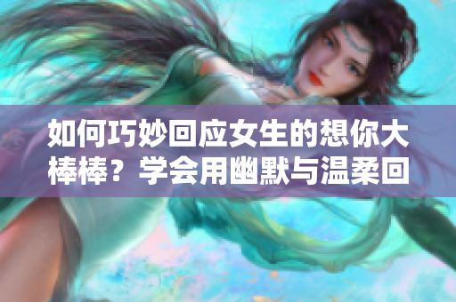 如何巧妙回应女生的想你大棒棒？学会用幽默与温柔回复，细节决定成败！