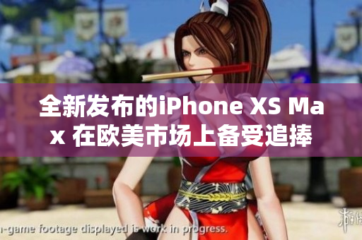 全新发布的iPhone XS Max 在欧美市场上备受追捧