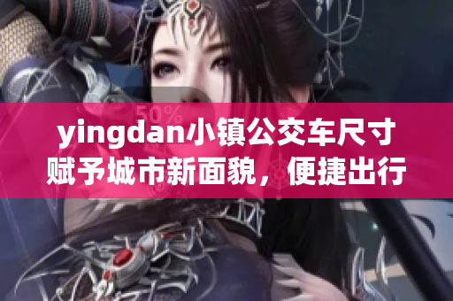 yingdan小镇公交车尺寸赋予城市新面貌，便捷出行不再烦忧！