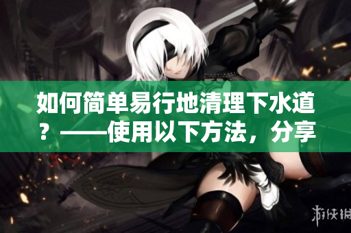 如何简单易行地清理下水道？——使用以下方法，分享您的小窍门