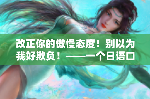 改正你的傲慢态度！别以为我好欺负！——一个日语口头禅的反思