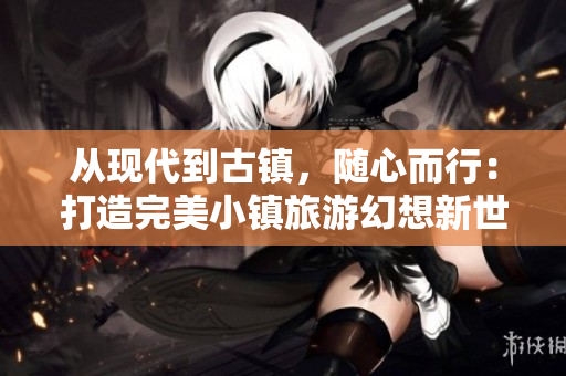 从现代到古镇，随心而行：打造完美小镇旅游幻想新世界