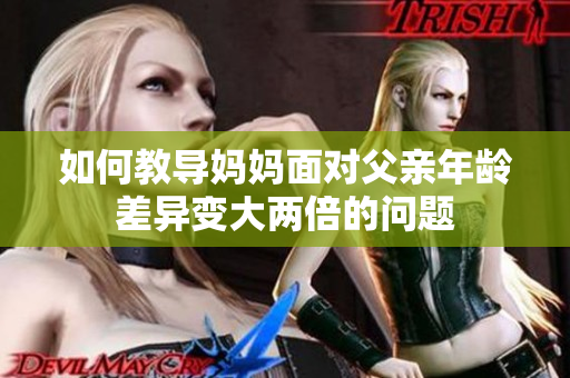如何教导妈妈面对父亲年龄差异变大两倍的问题