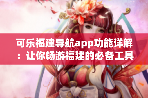可乐福建导航app功能详解：让你畅游福建的必备工具